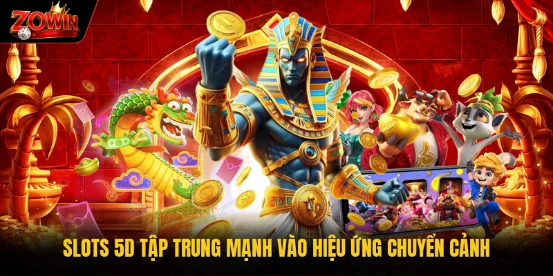 Slots 5D tập trung mạnh vào hiệu ứng chuyển cảnh